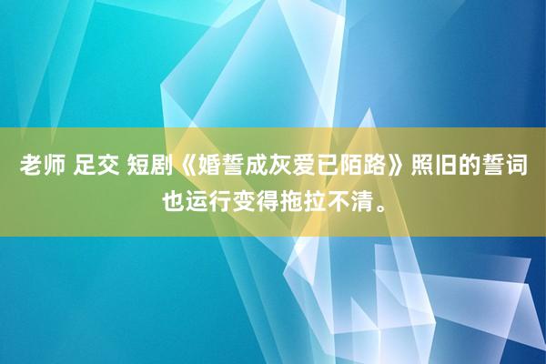 老师 足交 短剧《婚誓成灰爱已陌路》照旧的誓词也运行变得拖拉不清。