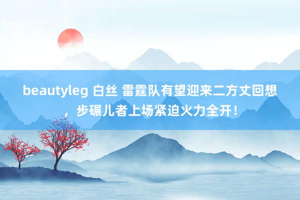 beautyleg 白丝 雷霆队有望迎来二方丈回想，步碾儿者上场紧迫火力全开！