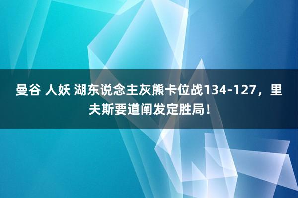 曼谷 人妖 湖东说念主灰熊卡位战134-127，里夫斯要道阐发定胜局！