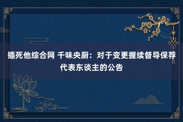 插死他综合网 千味央厨：对于变更握续督导保荐代表东谈主的公告