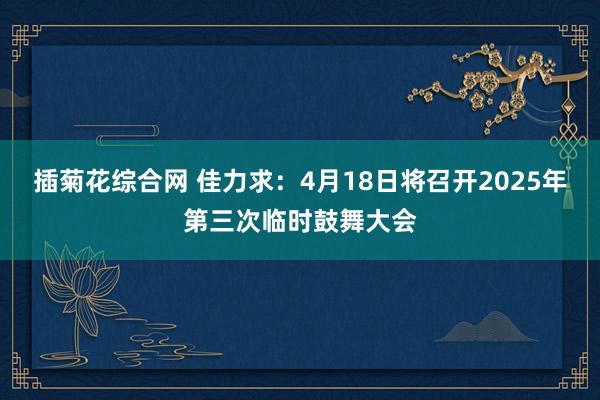 插菊花综合网 佳力求：4月18日将召开2025年第三次临时鼓舞大会