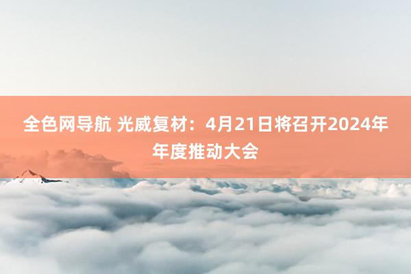 全色网导航 光威复材：4月21日将召开2024年年度推动大会