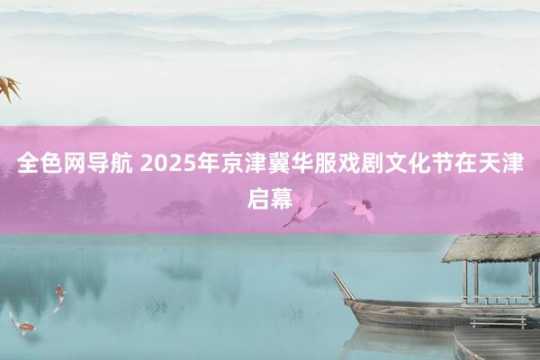 全色网导航 2025年京津冀华服戏剧文化节在天津启幕