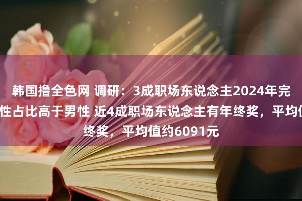 韩国撸全色网 调研：3成职场东说念主2024年完满涨薪，女性占比高于男性 近4成职场东说念主有年终奖，平均值约6091元