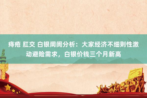 痔疮 肛交 白银阛阓分析：大家经济不细则性激动避险需求，白银价钱三个月新高