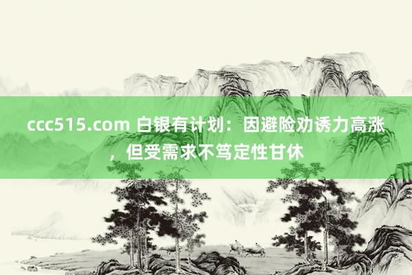 ccc515.com 白银有计划：因避险劝诱力高涨，但受需求不笃定性甘休