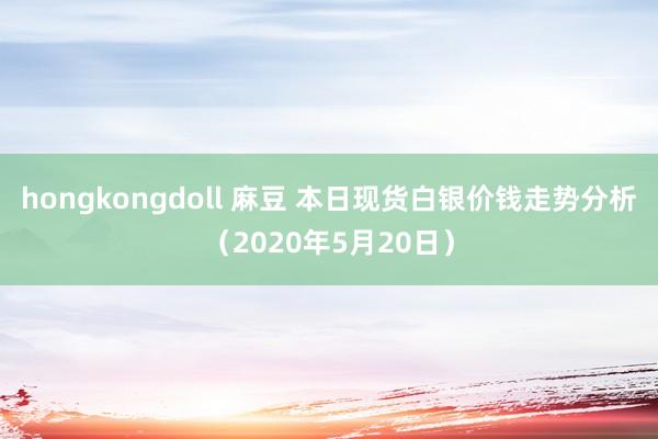 hongkongdoll 麻豆 本日现货白银价钱走势分析（2020年5月20日）