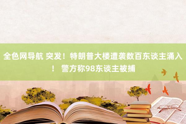 全色网导航 突发！特朗普大楼遭袭数百东谈主涌入！ 警方称98东谈主被捕