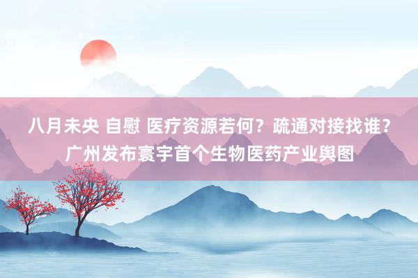八月未央 自慰 医疗资源若何？疏通对接找谁？广州发布寰宇首个生物医药产业舆图