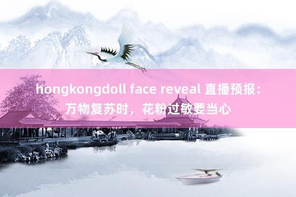 hongkongdoll face reveal 直播预报：万物复苏时，花粉过敏要当心