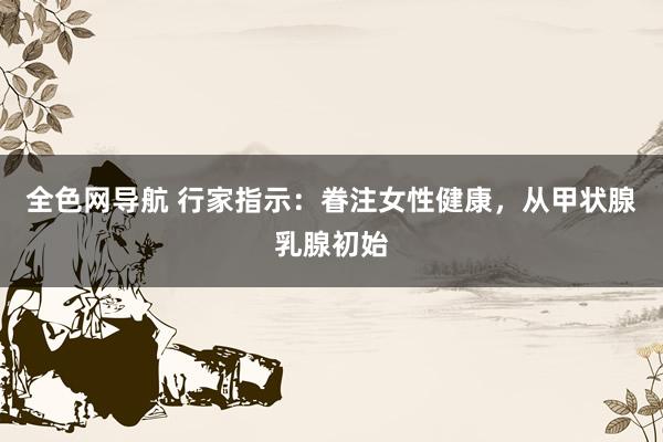 全色网导航 行家指示：眷注女性健康，从甲状腺乳腺初始