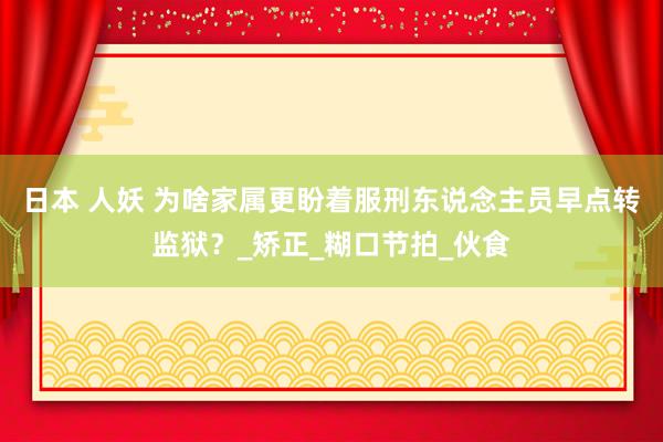 日本 人妖 为啥家属更盼着服刑东说念主员早点转监狱？_矫正_糊口节拍_伙食