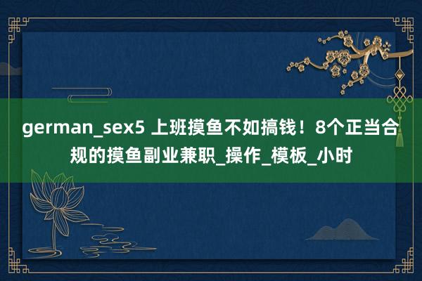 german_sex5 上班摸鱼不如搞钱！8个正当合规的摸鱼副业兼职_操作_模板_小时