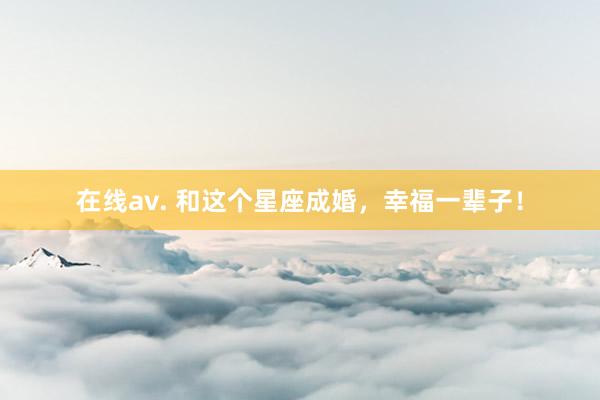 在线av. 和这个星座成婚，幸福一辈子！