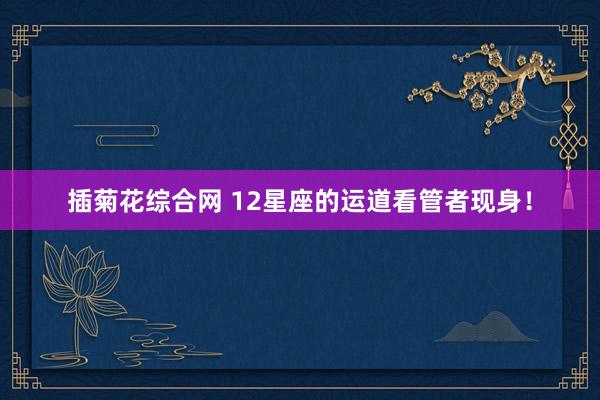 插菊花综合网 12星座的运道看管者现身！