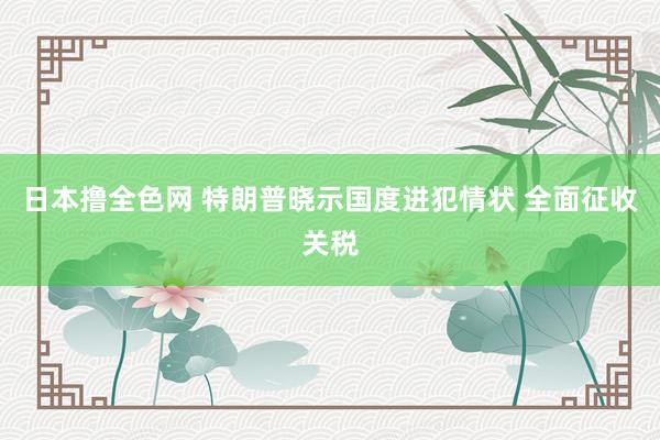 日本撸全色网 特朗普晓示国度进犯情状 全面征收关税