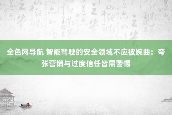 全色网导航 智能驾驶的安全领域不应被婉曲：夸张营销与过度信任皆需警惕