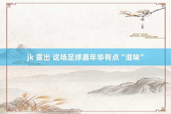 jk 露出 这场足球嘉年华有点“滋味”