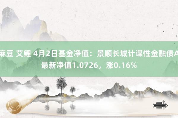 麻豆 艾鲤 4月2日基金净值：景顺长城计谋性金融债A最新净值1.0726，涨0.16%