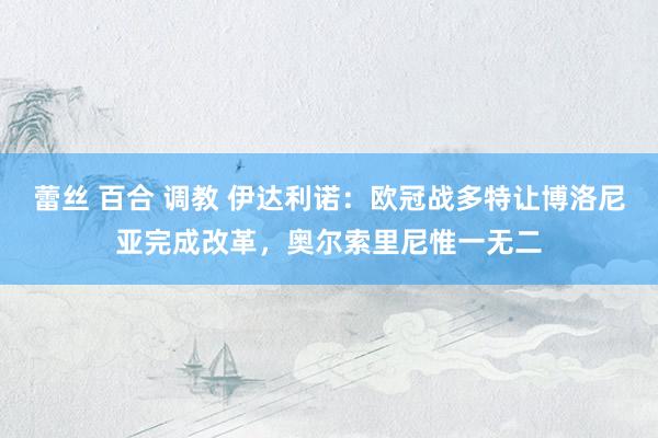 蕾丝 百合 调教 伊达利诺：欧冠战多特让博洛尼亚完成改革，奥尔索里尼惟一无二