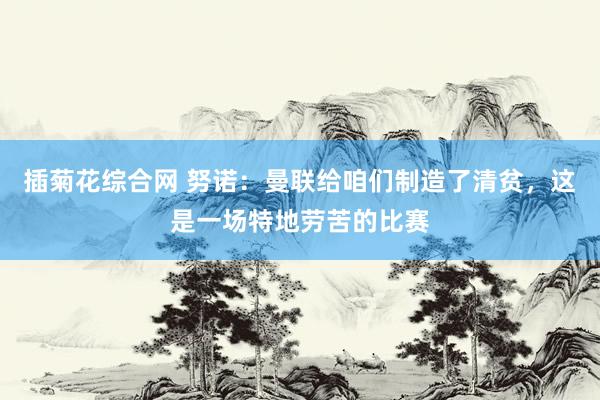 插菊花综合网 努诺：曼联给咱们制造了清贫，这是一场特地劳苦的比赛