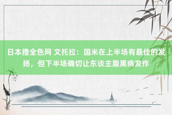 日本撸全色网 文托拉：国米在上半场有最佳的发扬，但下半场确切让东谈主腹黑病发作