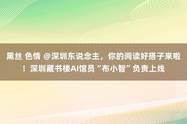 黑丝 色情 ＠深圳东说念主，你的阅读好搭子来啦！深圳藏书楼AI馆员“布小智”负责上线