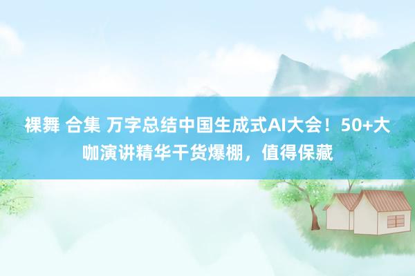 裸舞 合集 万字总结中国生成式AI大会！50+大咖演讲精华干货爆棚，值得保藏