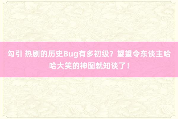 勾引 热剧的历史Bug有多初级？望望令东谈主哈哈大笑的神图就知谈了！
