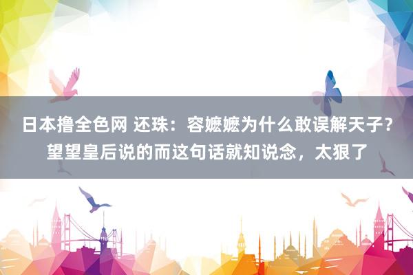 日本撸全色网 还珠：容嬷嬷为什么敢误解天子？望望皇后说的而这句话就知说念，太狠了