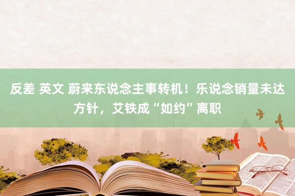 反差 英文 蔚来东说念主事转机！乐说念销量未达方针，艾铁成“如约”离职