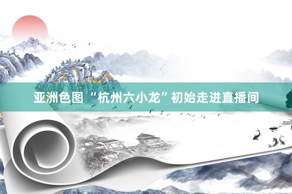 亚洲色图 “杭州六小龙”初始走进直播间