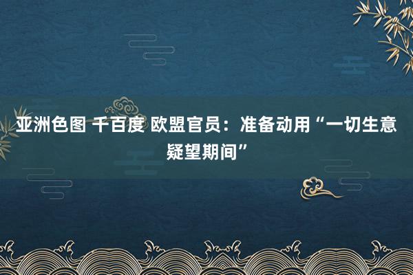 亚洲色图 千百度 欧盟官员：准备动用“一切生意疑望期间”