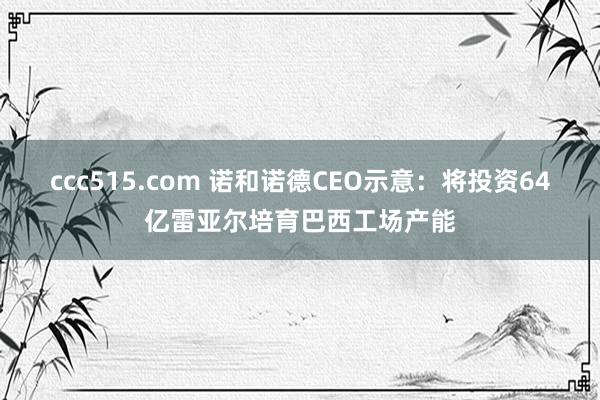 ccc515.com 诺和诺德CEO示意：将投资64亿雷亚尔培育巴西工场产能