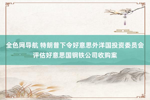 全色网导航 特朗普下令好意思外洋国投资委员会评估好意思国钢铁公司收购案