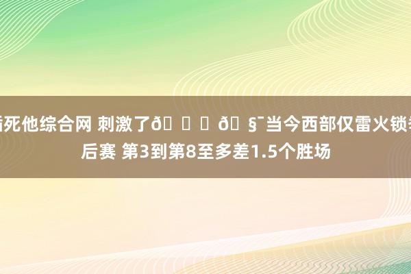 插死他综合网 刺激了😉🧯当今西部仅雷火锁季后赛 第3到第8至多差1.5个胜场