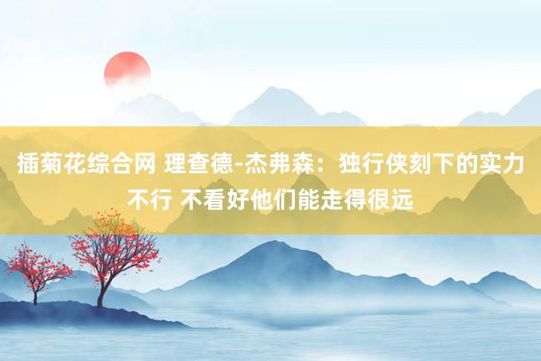 插菊花综合网 理查德-杰弗森：独行侠刻下的实力不行 不看好他们能走得很远