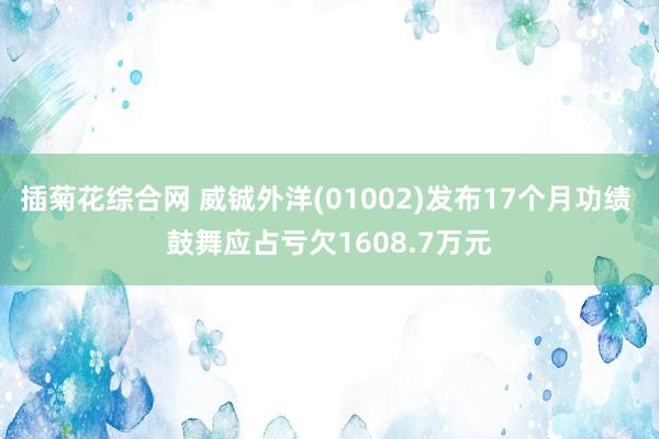 插菊花综合网 威铖外洋(01002)发布17个月功绩 鼓舞应占亏欠1608.7万元