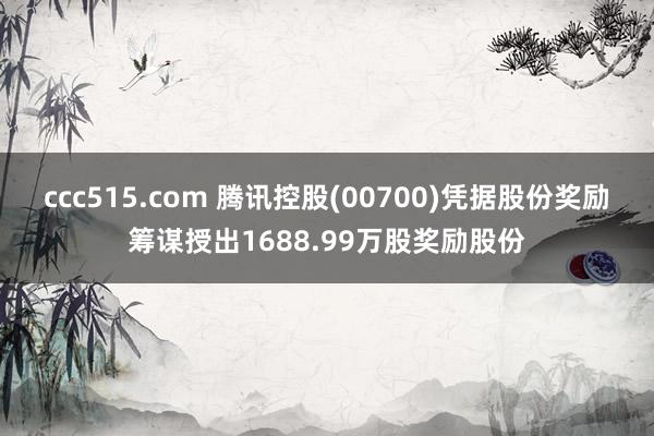 ccc515.com 腾讯控股(00700)凭据股份奖励筹谋授出1688.99万股奖励股份
