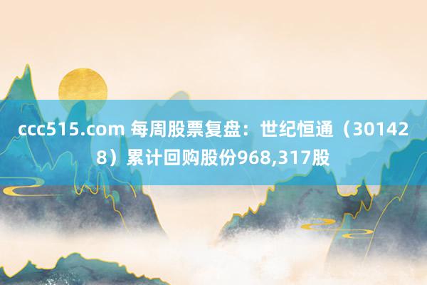 ccc515.com 每周股票复盘：世纪恒通（301428）累计回购股份968，317股