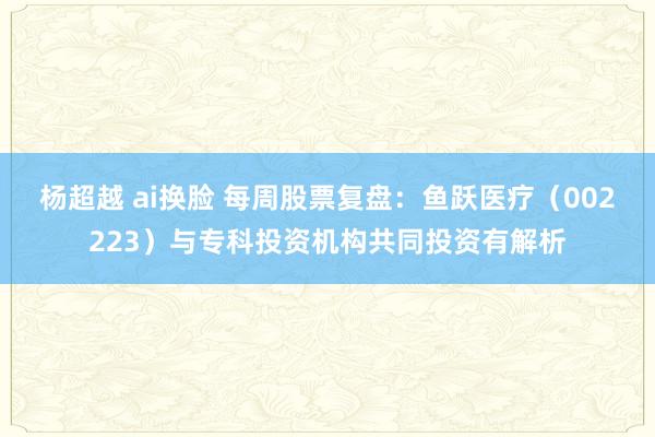 杨超越 ai换脸 每周股票复盘：鱼跃医疗（002223）与专科投资机构共同投资有解析