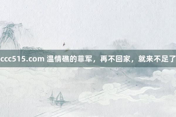 ccc515.com 温情礁的菲军，再不回家，就来不足了