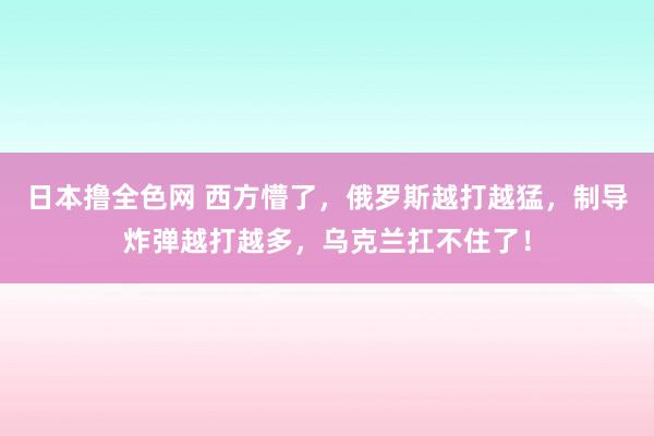 日本撸全色网 西方懵了，俄罗斯越打越猛，制导炸弹越打越多，乌克兰扛不住了！