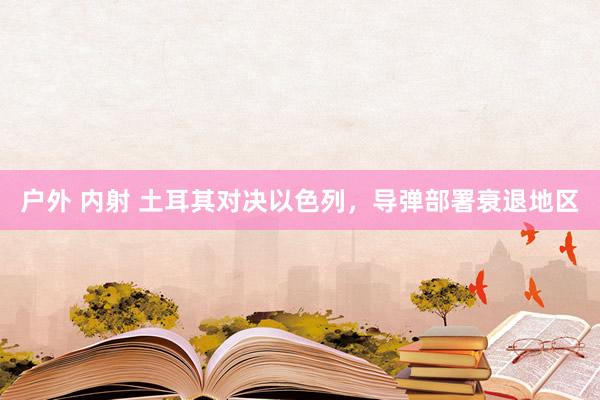 户外 内射 土耳其对决以色列，导弹部署衰退地区