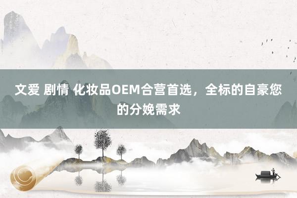 文爱 剧情 化妆品OEM合营首选，全标的自豪您的分娩需求