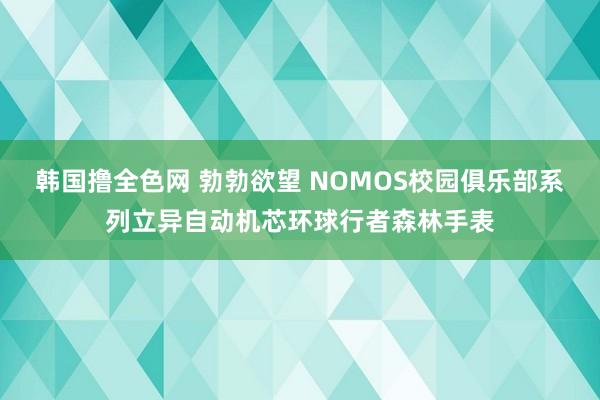 韩国撸全色网 勃勃欲望 NOMOS校园俱乐部系列立异自动机芯环球行者森林手表