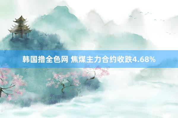 韩国撸全色网 焦煤主力合约收跌4.68%