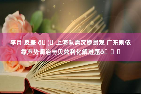 李月 反差 🦈上海队需沉稳景观 广东则依靠声势调治与贝兹利化解难题👊