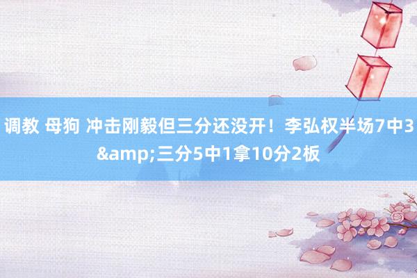 调教 母狗 冲击刚毅但三分还没开！李弘权半场7中3&三分5中1拿10分2板