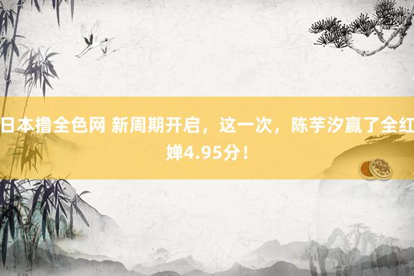 日本撸全色网 新周期开启，这一次，陈芋汐赢了全红婵4.95分！